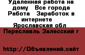 Удаленная работа на дому - Все города Работа » Заработок в интернете   . Ярославская обл.,Переславль-Залесский г.